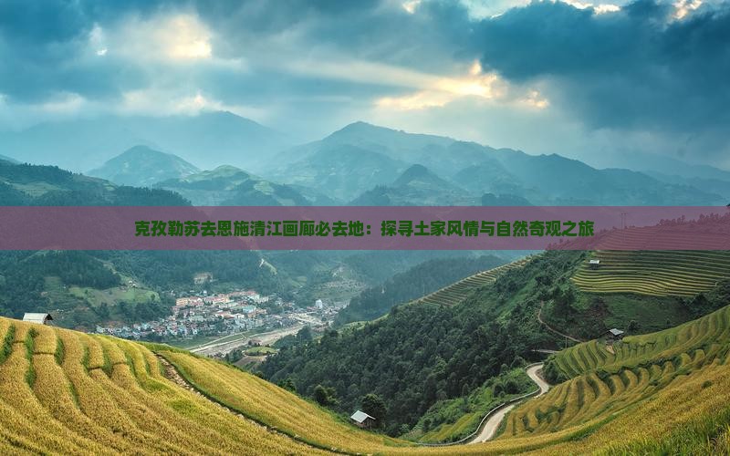 克孜勒苏去恩施清江画廊必去地：探寻土家风情与自然奇观之旅