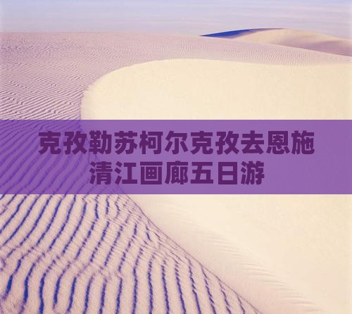 克孜勒苏柯尔克孜去恩施清江画廊五日游