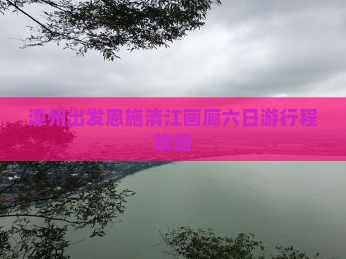 漳州出发恩施清江画廊六日游行程攻略
