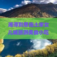 湘潭到恩施土家女儿城旅游美食小吃度假旅游攻略