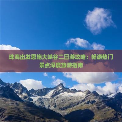 珠海出发恩施大峡谷二日游攻略：畅游热门景点深度旅游指南