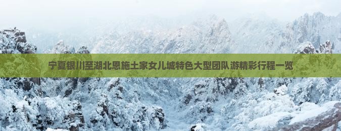 宁夏银川至湖北恩施土家女儿城特色大型团队游精彩行程一览