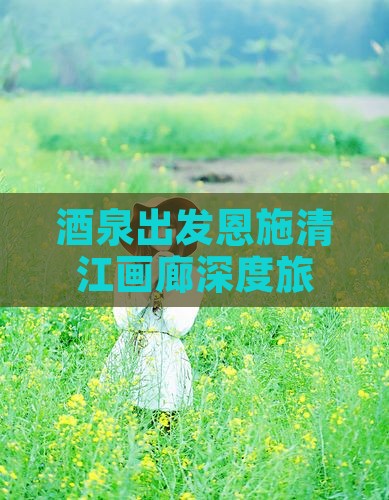 酒泉出发恩施清江画廊深度旅游攻略指南