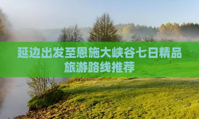 延边出发至恩施大峡谷七日精品旅游路线推荐