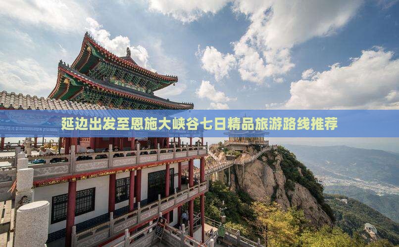 延边出发至恩施大峡谷七日精品旅游路线推荐
