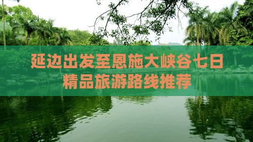 延边出发至恩施大峡谷七日精品旅游路线推荐
