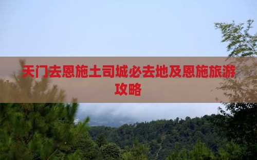 天门去恩施土司城必去地及恩施旅游攻略