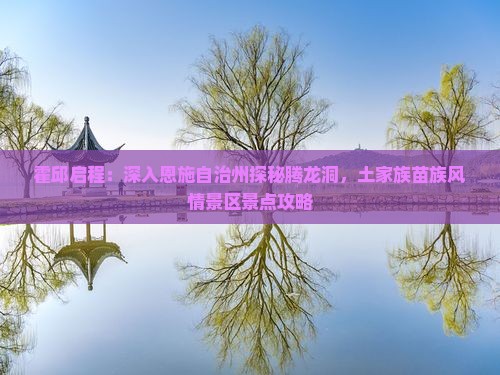 霍邱启程：深入恩施自治州探秘腾龙洞，土家族苗族风情景区景点攻略