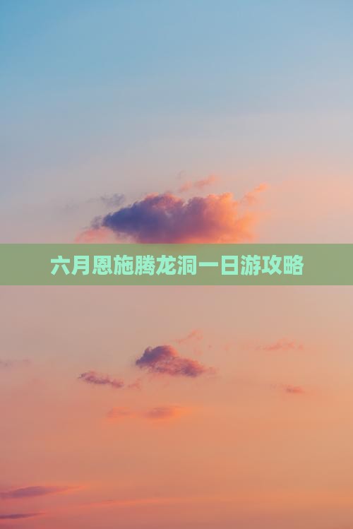 六月恩施腾龙洞一日游攻略