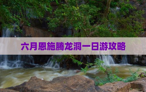 六月恩施腾龙洞一日游攻略