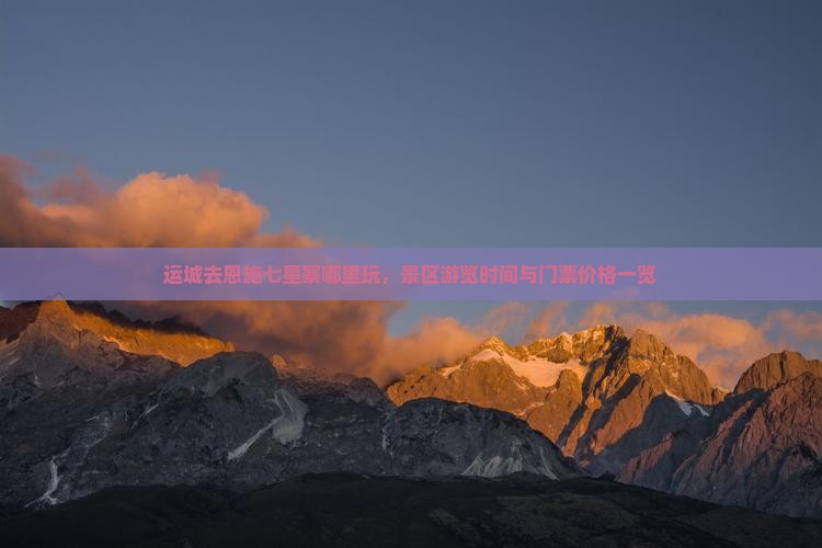 运城去恩施七星寨哪里玩，景区游览时间与门票价格一览