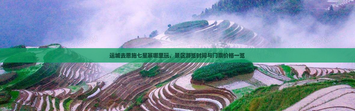 运城去恩施七星寨哪里玩，景区游览时间与门票价格一览