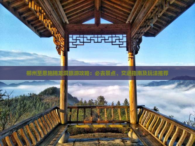 郴州至恩施腾龙洞旅游攻略：必去景点、交通指南及玩法推荐