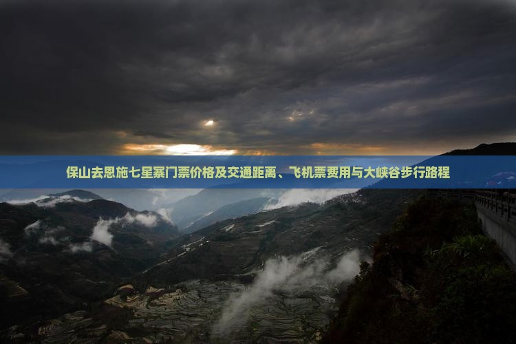 保山去恩施七星寨门票价格及交通距离、飞机票费用与大峡谷步行路程