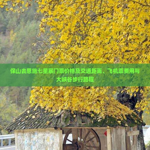 保山去恩施七星寨门票价格及交通距离、飞机票费用与大峡谷步行路程