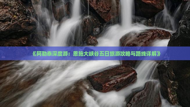 《阿勒泰深度游：恩施大峡谷五日旅游攻略与路线详解》