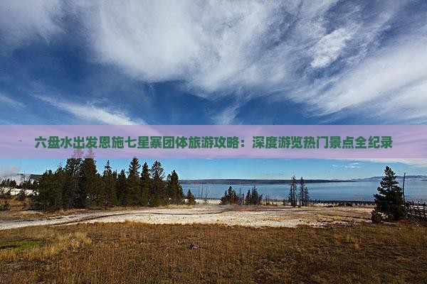 六盘水出发恩施七星寨团体旅游攻略：深度游览热门景点全纪录