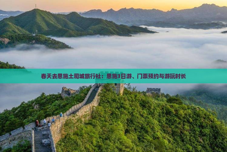 春天去恩施土司城旅行社：恩施3日游、门票预约与游玩时长