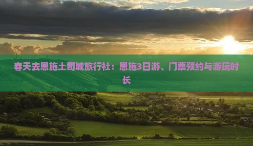 春天去恩施土司城旅行社：恩施3日游、门票预约与游玩时长