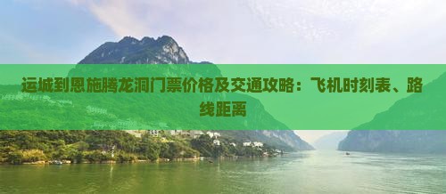 运城到恩施腾龙洞门票价格及交通攻略：飞机时刻表、路线距离