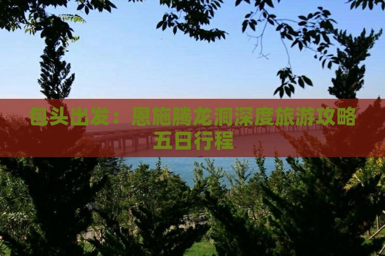 包头出发：恩施腾龙洞深度旅游攻略五日行程