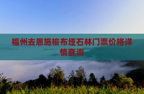 福州去恩施梭布垭石林门票价格详情查询