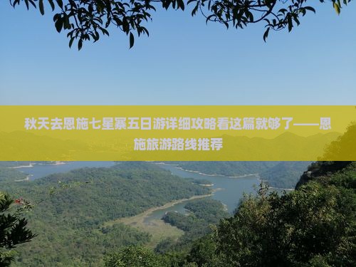 秋天去恩施七星寨五日游详细攻略看这篇就够了——恩施旅游路线推荐