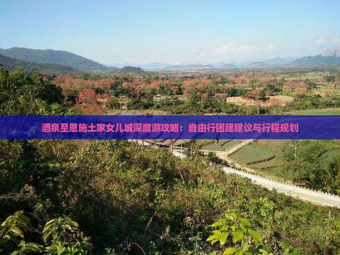 酒泉至恩施土家女儿城深度游攻略：自由行团建建议与行程规划
