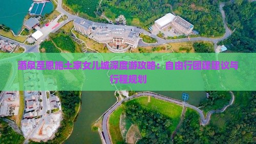 酒泉至恩施土家女儿城深度游攻略：自由行团建建议与行程规划