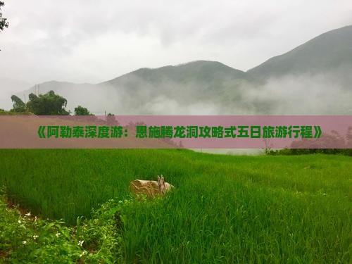 《阿勒泰深度游：恩施腾龙洞攻略式五日旅游行程》