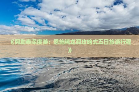 《阿勒泰深度游：恩施腾龙洞攻略式五日旅游行程》