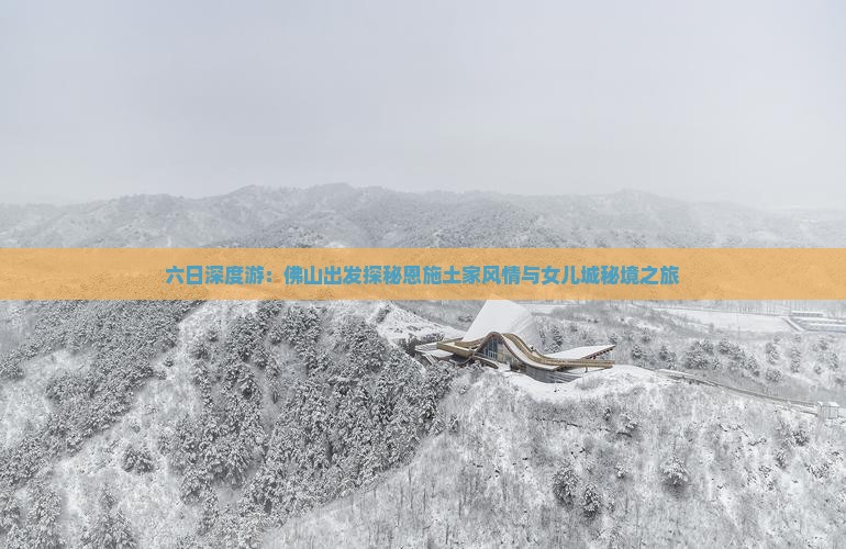 六日深度游：佛山出发探秘恩施土家风情与女儿城秘境之旅