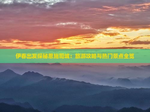 伊春出发探秘恩施司城：旅游攻略与热门景点全览