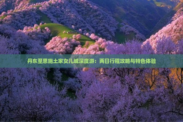 丹东至恩施土家女儿城深度游：两日行程攻略与特色体验
