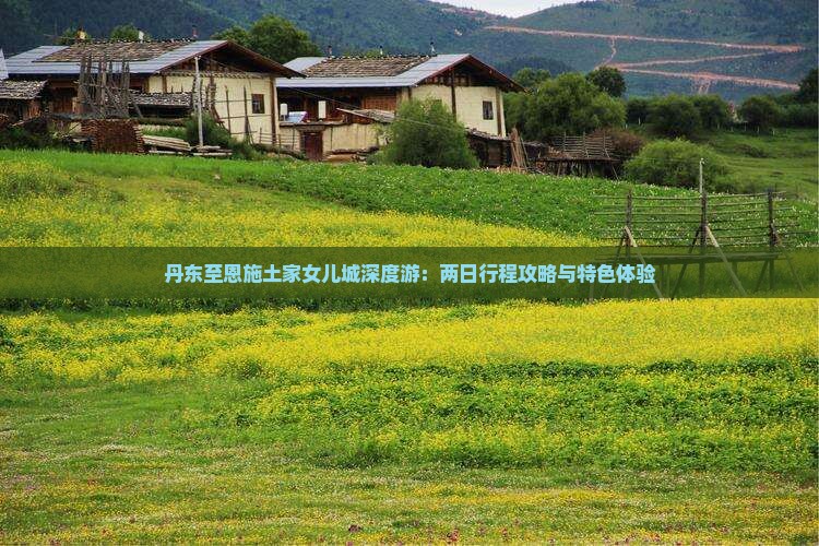 丹东至恩施土家女儿城深度游：两日行程攻略与特色体验