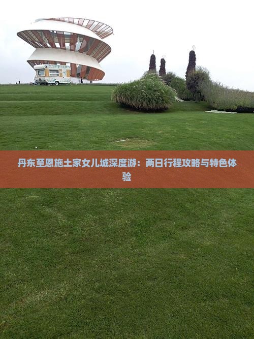 丹东至恩施土家女儿城深度游：两日行程攻略与特色体验