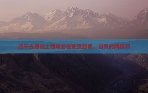 咸宁去恩施土司城必去地及距离、自驾时间指南