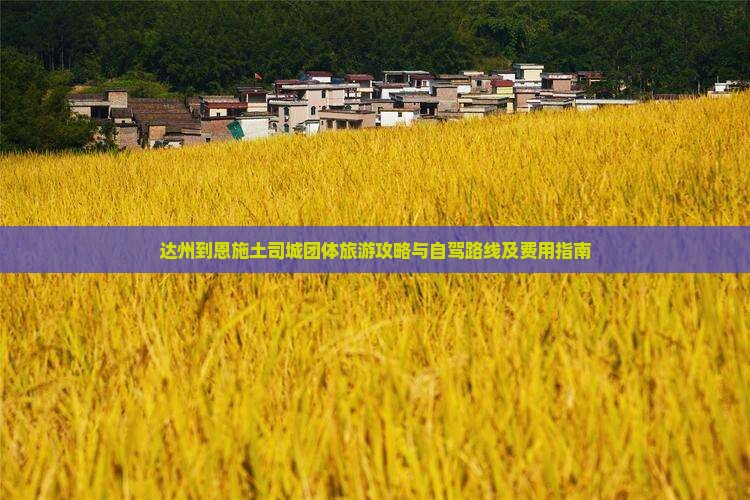 达州到恩施土司城团体旅游攻略与自驾路线及费用指南
