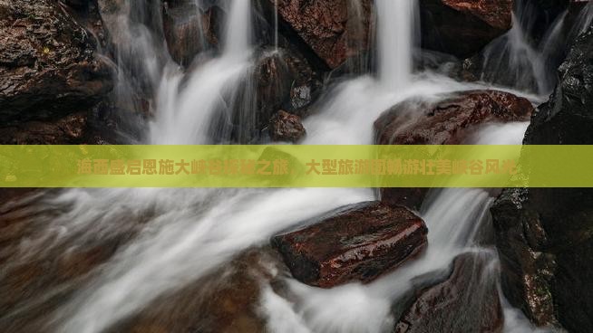 海西盛启恩施大峡谷探秘之旅，大型旅游团畅游壮美峡谷风光