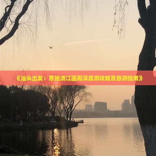 《汕头出发：恩施清江画廊深度游攻略及旅游指南》