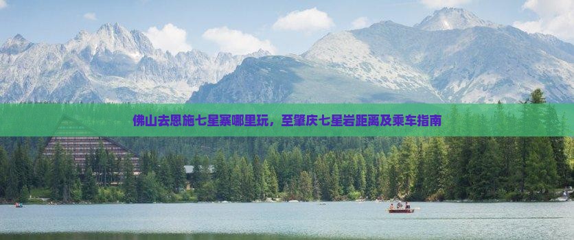佛山去恩施七星寨哪里玩，至肇庆七星岩距离及乘车指南