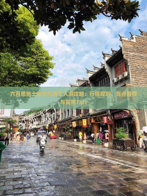 六月恩施土家女儿城个人游攻略：行程规划、亮点推荐与实用Tips