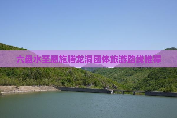 六盘水至恩施腾龙洞团体旅游路线推荐