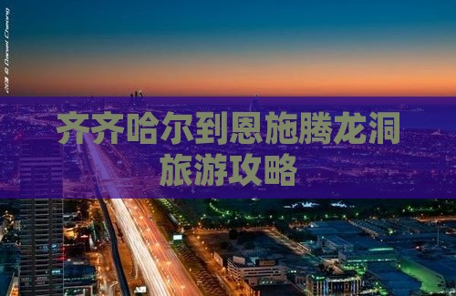 齐齐哈尔到恩施腾龙洞旅游攻略