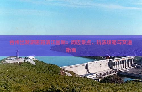 台州出发游恩施清江画廊：周边景点、玩法攻略与交通指南