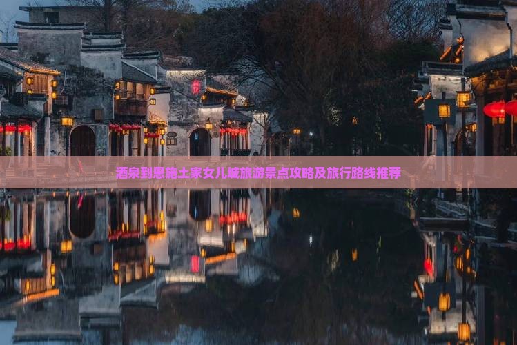酒泉到恩施土家女儿城旅游景点攻略及旅行路线推荐