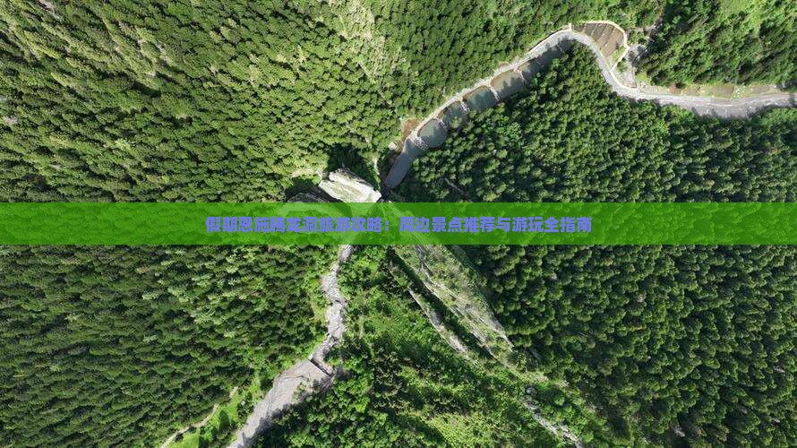 假期恩施腾龙洞旅游攻略：周边景点推荐与游玩全指南
