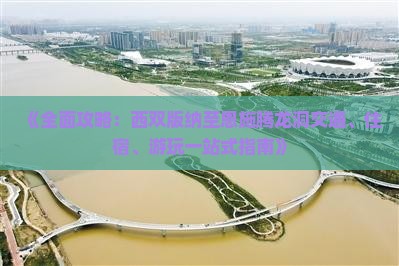 《全面攻略：西双版纳至恩施腾龙洞交通、住宿、游玩一站式指南》