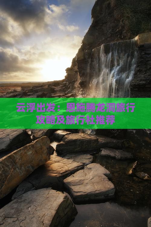 云浮出发：恩施腾龙洞旅行攻略及旅行社推荐
