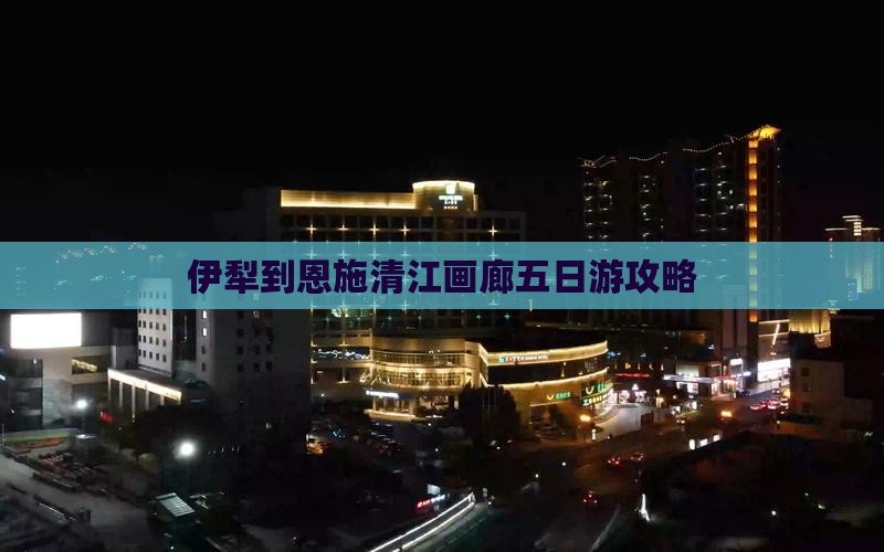 伊犁到恩施清江画廊五日游攻略